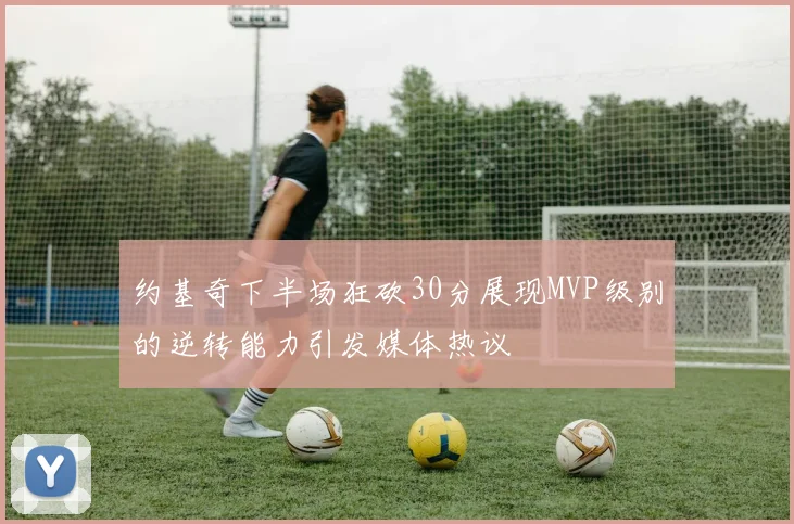 约基奇下半场狂砍30分展现MVP级别的逆转能力引发媒体热议