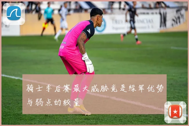 骑士季后赛最大威胁竟是绿军优势与弱点的较量