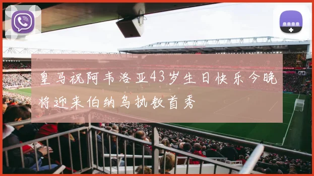 皇马祝阿韦洛亚43岁生日快乐今晚将迎来伯纳乌执教首秀