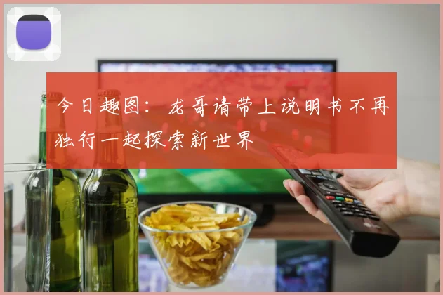 今日趣图：龙哥请带上说明书不再独行一起探索新世界