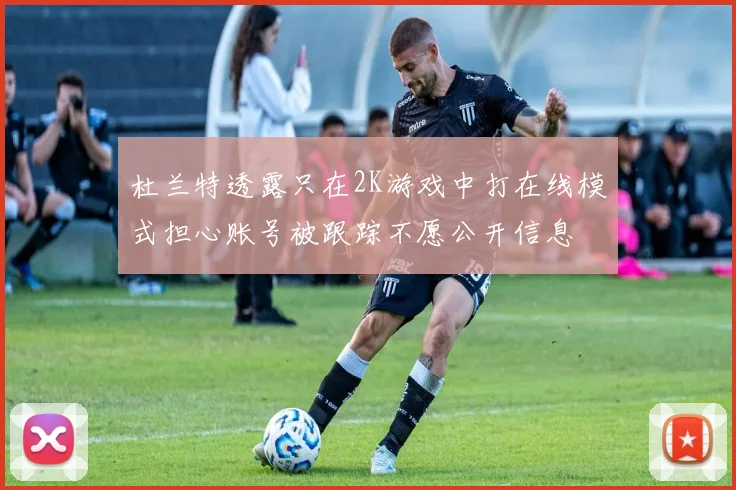 杜兰特透露只在2K游戏中打在线模式担心账号被跟踪不愿公开信息