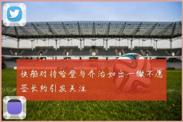 快船对待哈登与乔治如出一辙不愿签长约引发关注