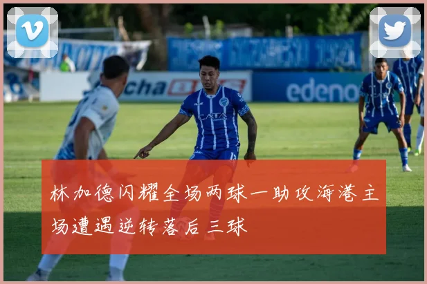 林加德闪耀全场两球一助攻海港主场遭遇逆转落后三球