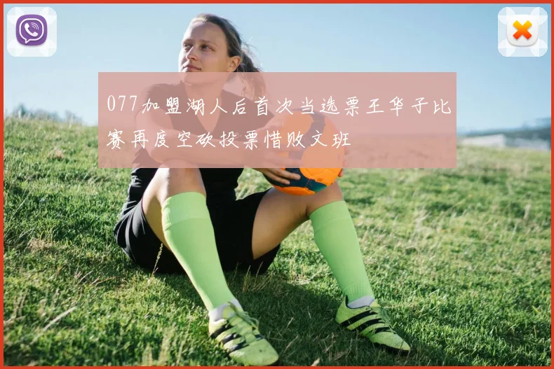 077加盟湖人后首次当选票王华子比赛再度空砍投票惜败文班