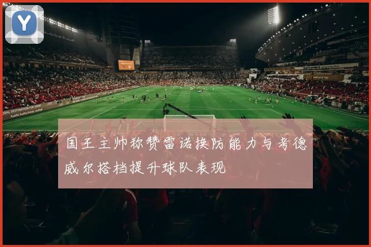 国王主帅称赞雷诺换防能力与考德威尔搭档提升球队表现