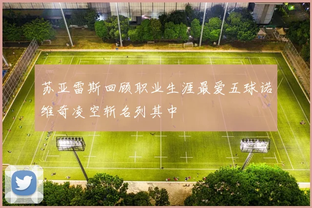 苏亚雷斯回顾职业生涯最爱五球诺维奇凌空斩名列其中