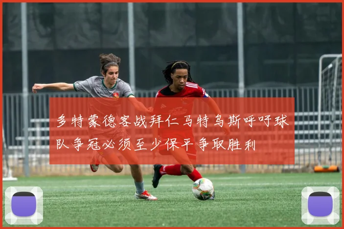 多特蒙德客战拜仁马特乌斯呼吁球队争冠必须至少保平争取胜利
