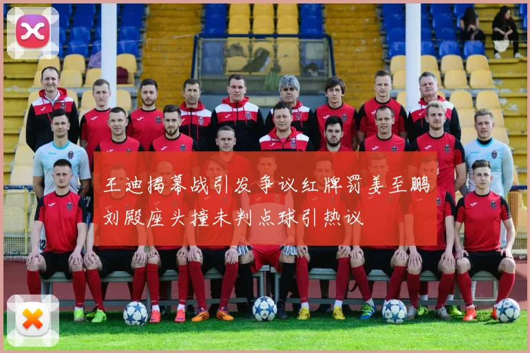 王迪揭幕战引发争议红牌罚姜至鹏刘殿座头撞未判点球引热议