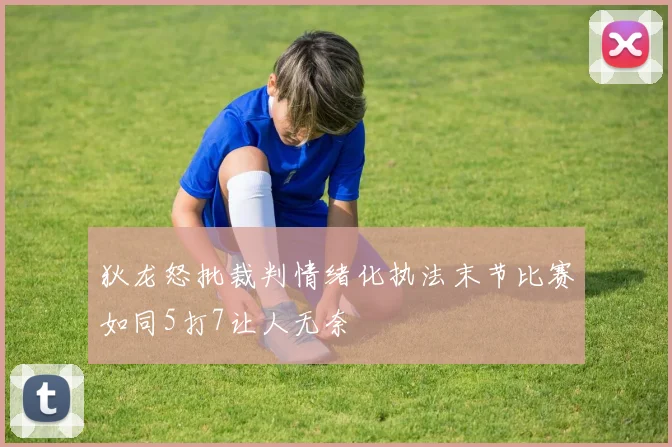 狄龙怒批裁判情绪化执法末节比赛如同5打7让人无奈